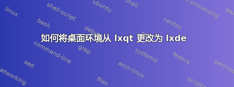 如何将桌面环境从 lxqt 更改为 lxde 