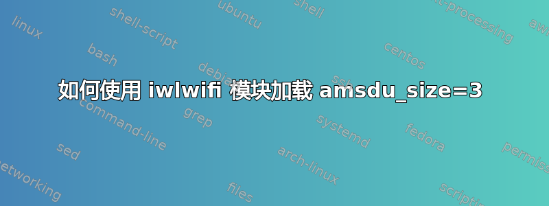 如何使用 iwlwifi 模块加载 amsdu_size=3