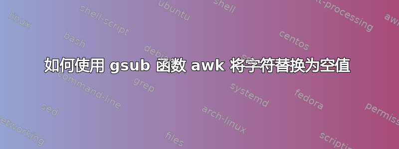 如何使用 gsub 函数 awk 将字符替换为空值