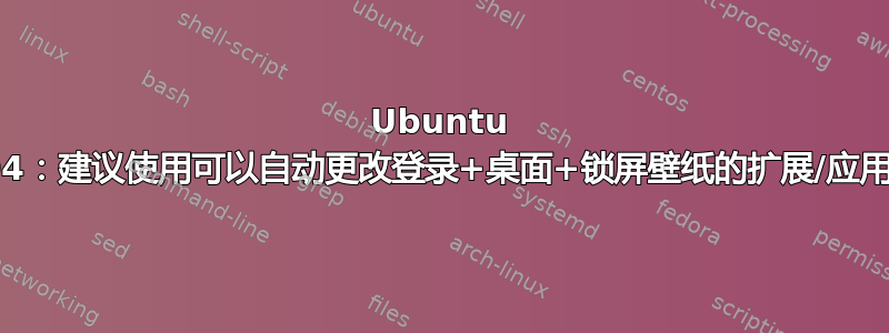 Ubuntu 18.04：建议使用可以自动更改登录+桌面+锁屏壁纸的扩展/应用程序