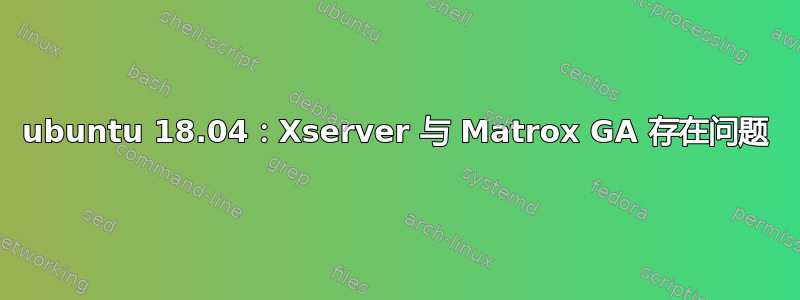 ubuntu 18.04：Xserver 与 Matrox GA 存在问题