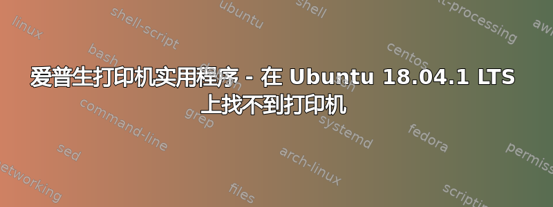 爱普生打印机实用程序 - 在 Ubuntu 18.04.1 LTS 上找不到打印机