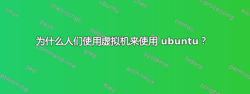 为什么人们使用虚拟机来使用 ubuntu？ 