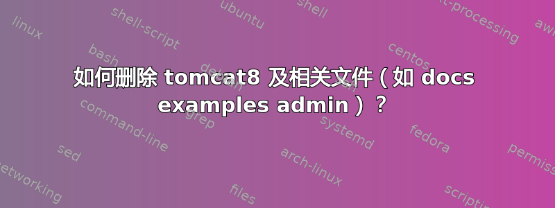 如何删除 tomcat8 及相关文件（如 docs examples admin）？