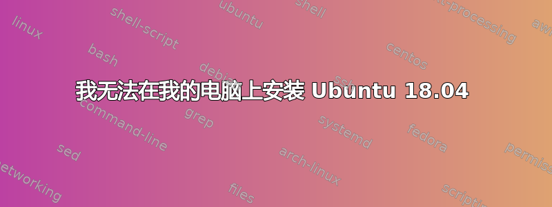 我无法在我的电脑上安装 Ubuntu 18.04