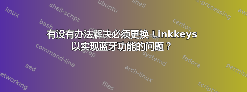 有没有办法解决必须更换 Linkkeys 以实现蓝牙功能的问题？