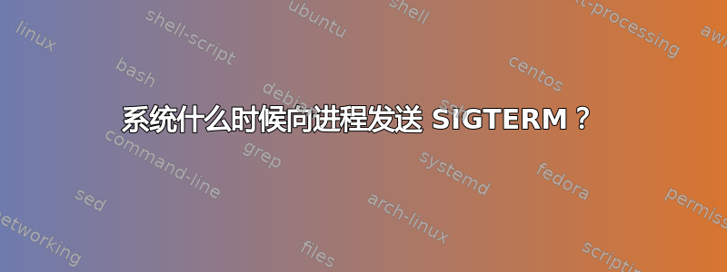 系统什么时候向进程发送 SIGTERM？