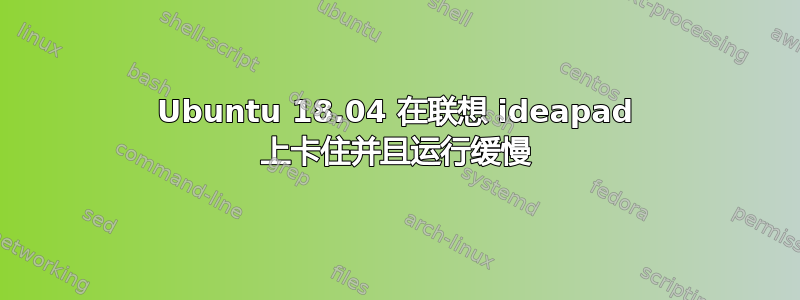 Ubuntu 18.04 在联想 ideapad 上卡住并且运行缓慢