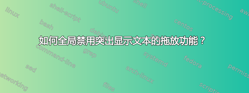 如何全局禁用突出显示文本的拖放功能？