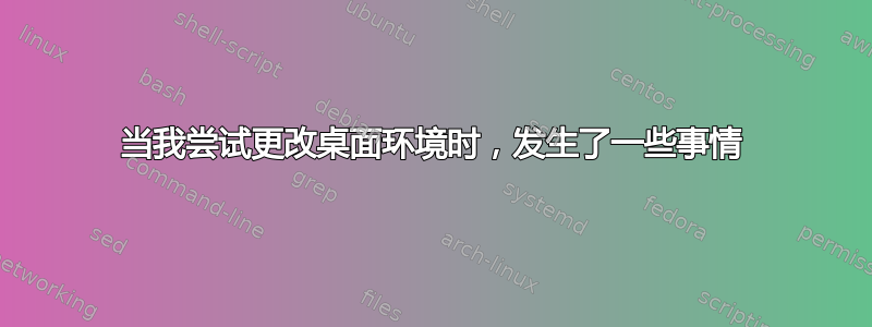 当我尝试更改桌面环境时，发生了一些事情