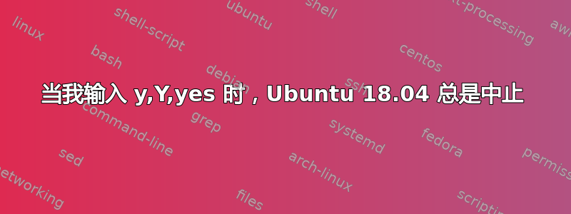 当我输入 y,Y,yes 时，Ubuntu 18.04 总是中止