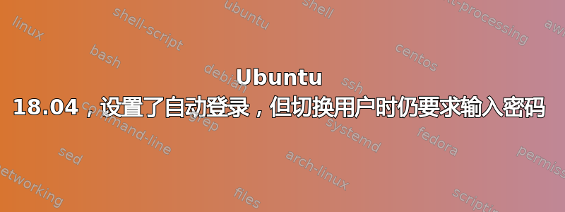 Ubuntu 18.04，设置了自动登录，但切换用户时仍要求输入密码