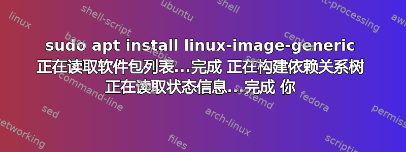 sudo apt install linux-image-generic 正在读取软件包列表...完成 正在构建依赖关系树 正在读取状态信息...完成 你