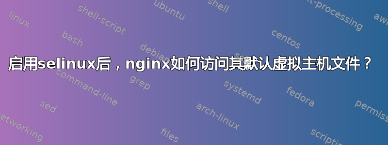 启用selinux后，nginx如何访问其默认虚拟主机文件？