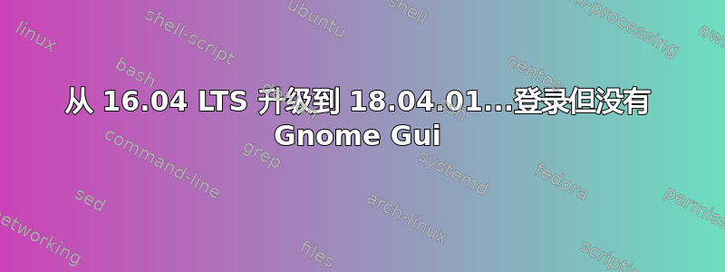 从 16.04 LTS 升级到 18.04.01...登录但没有 Gnome Gui