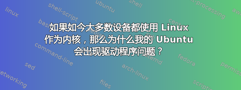 如果如今大多数设备都使用 Linux 作为内核，那么为什么我的 Ubuntu 会出现驱动程序问题？