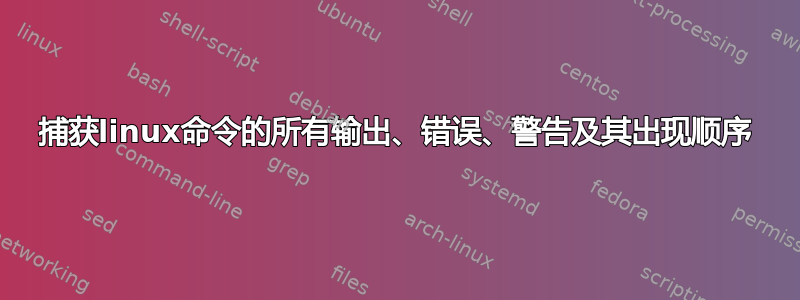 捕获linux命令的所有输出、错误、警告及其出现顺序