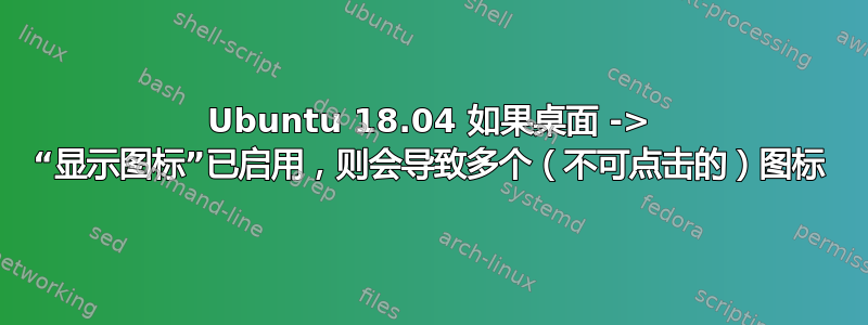 Ubuntu 18.04 如果桌面 ​​-> “显示图标”已启用，则会导致多个（不可点击的）图标