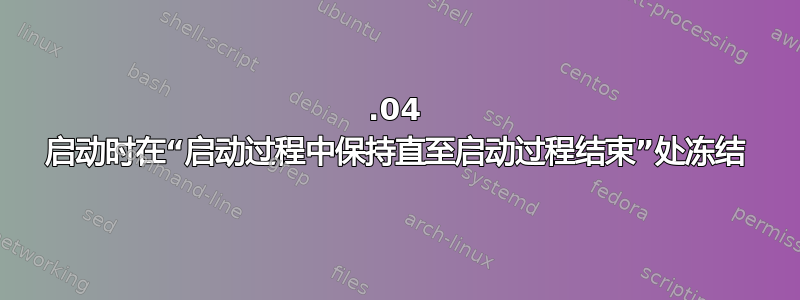 18.04 启动时在“启动过程中保持直至启动过程结束”处冻结