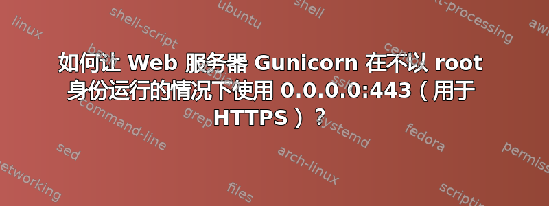 如何让 Web 服务器 Gunicorn 在不以 root 身份运行的情况下使用 0.0.0.0:443（用于 HTTPS）？