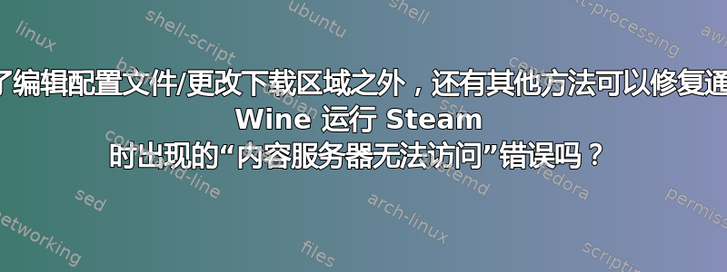 除了编辑配置文件/更改下载区域之外，还有其他方法可以修复通过 Wine 运行 Steam 时出现的“内容服务器无法访问”错误吗？