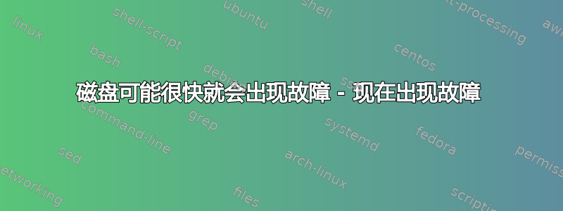 磁盘可能很快就会出现故障 - 现在出现故障