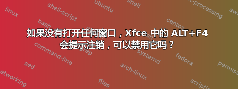 如果没有打开任何窗口，Xfce 中的 ALT+F4 会提示注销，可以禁用它吗？