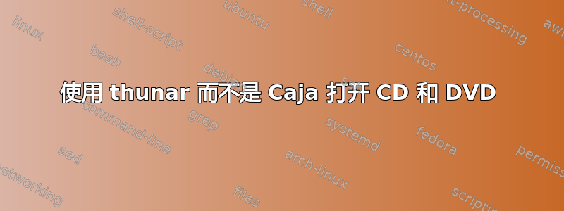 使用 thunar 而不是 Caja 打开 CD 和 DVD