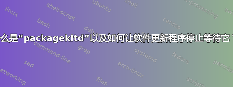 什么是“packagekitd”以及如何让软件更新程序停止等待它？