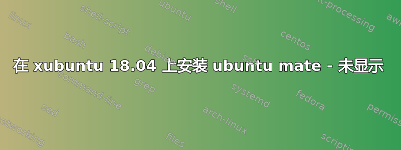 在 xubuntu 18.04 上安装 ubuntu mate - 未显示