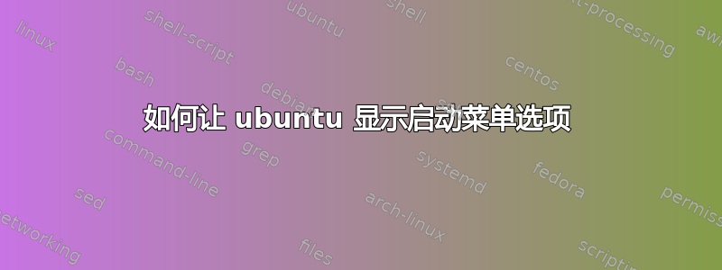 如何让 ubuntu 显示启动菜单选项