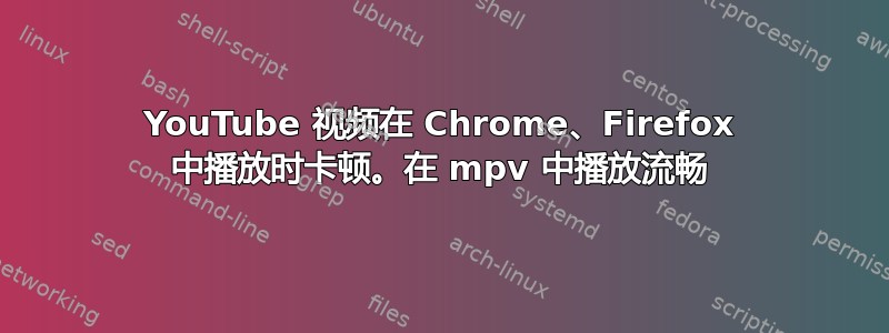 YouTube 视频在 Chrome、Firefox 中播放时卡顿。在 mpv 中播放流畅