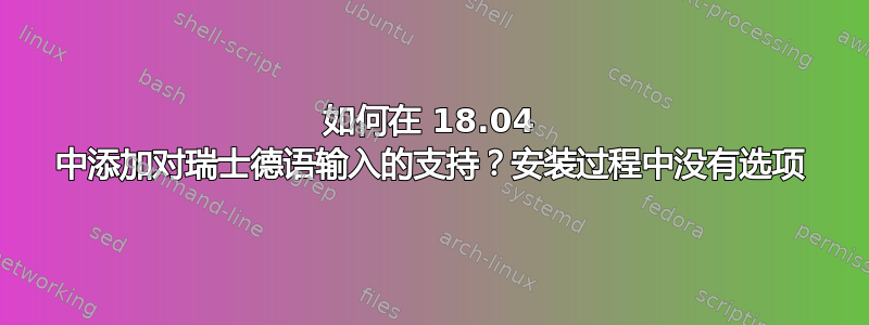 如何在 18.04 中添加对瑞士德语输入的支持？安装过程中没有选项