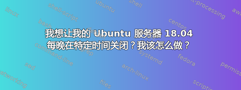 我想让我的 Ubuntu 服务器 18.04 每晚在特定时间关闭？我该怎么做？