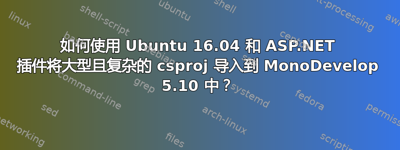 如何使用 Ubuntu 16.04 和 ASP.NET 插件将大型且复杂的 csproj 导入到 MonoDevelop 5.10 中？