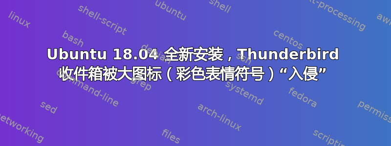 Ubuntu 18.04 全新安装，Thunderbird 收件箱被大图标（彩色表情符号）“入侵”