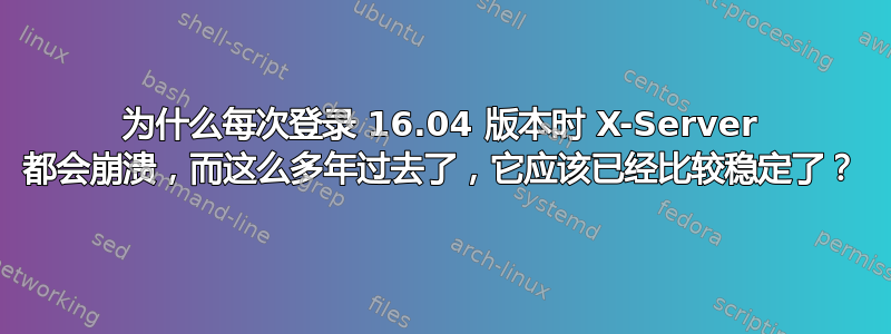 为什么每次登录 16.04 版本时 X-Server 都会崩溃，而这么多年过去了，它应该已经比较稳定了？