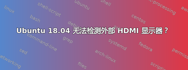 Ubuntu 18.04 无法检测外部 HDMI 显示器？