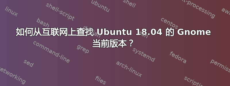 如何从互联网上查找 Ubuntu 18.04 的 Gnome 当前版本？