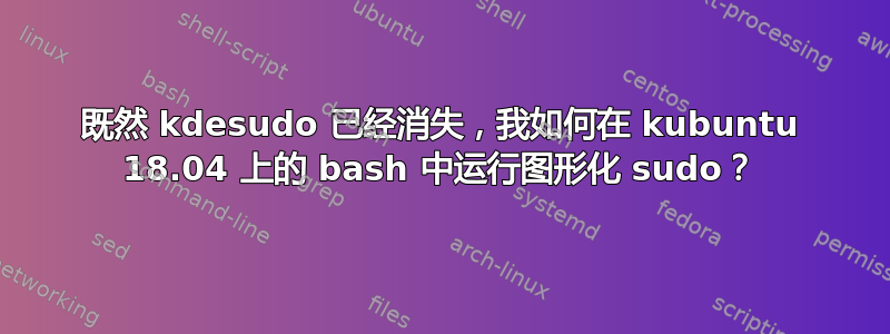 既然 kdesudo 已经消失，我如何在 kubuntu 18.04 上的 bash 中运行图形化 sudo？