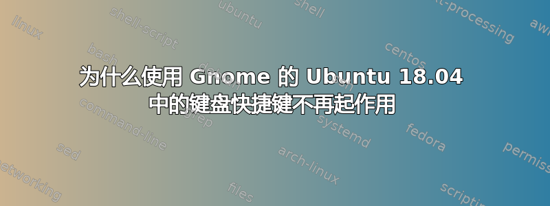 为什么使用 Gnome 的 Ubuntu 18.04 中的键盘快捷键不再起作用