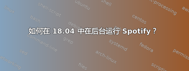 如何在 18.04 中在后台运行 Spotify？