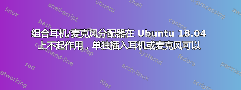 组合耳机/麦克风分配器在 Ubuntu 18.04 上不起作用，单独插入耳机或麦克风可以