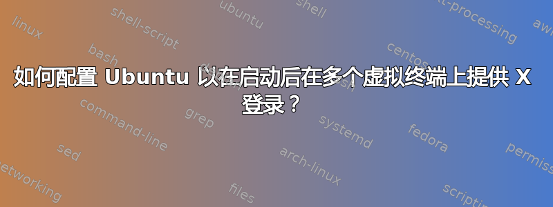 如何配置 Ubuntu 以在启动后在多个虚拟终端上提供 X 登录？