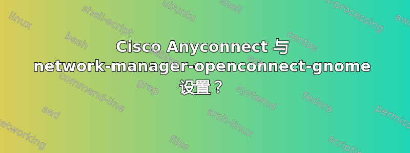 Cisco Anyconnect 与 network-manager-openconnect-gnome 设置？