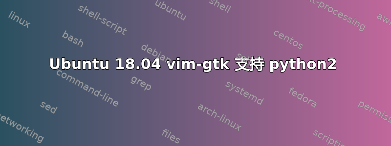 Ubuntu 18.04 vim-gtk 支持 python2