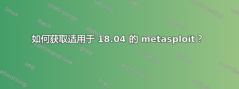 如何获取适用于 18.04 的 metasploit？