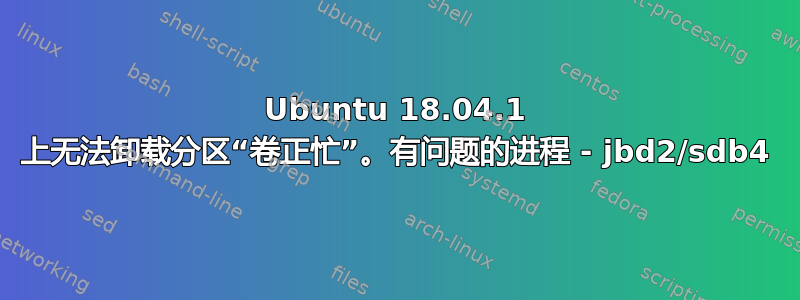 Ubuntu 18.04.1 上无法卸载分区“卷正忙”。有问题的进程 - jbd2/sdb4