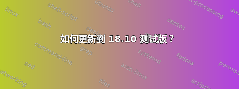 如何更新到 18.10 测试版？