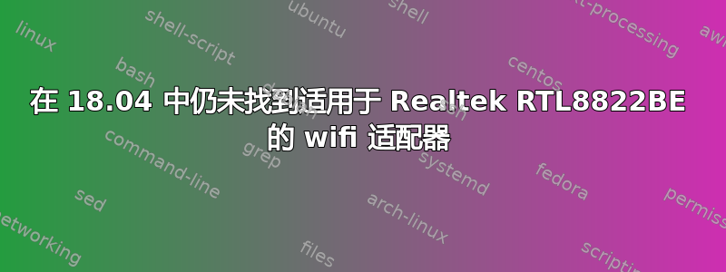 在 18.04 中仍未找到适用于 Realtek RTL8822BE 的 wifi 适配器